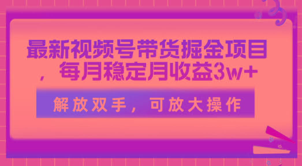 最新视频号带货掘金项目，每月稳定月收益3w+，解放双手，可放大操作-木白网创