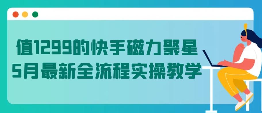 值1299的快手磁力聚星5月最新全流程实操教学【揭秘】-木白网创