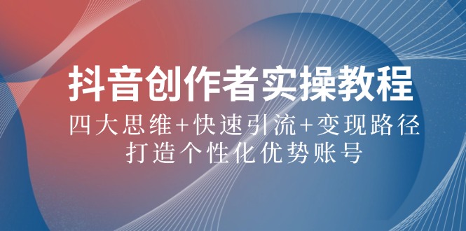 抖音创作者实操教程：四大思维+快速引流+变现路径，打造个性化优势账号-木白网创