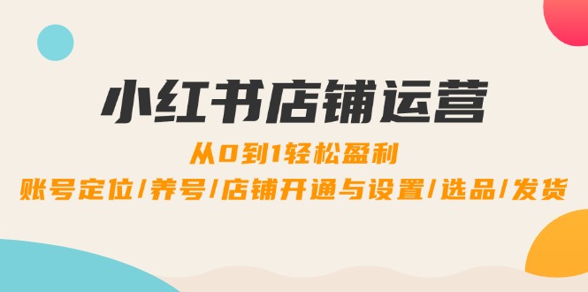 小红书店铺运营：0到1轻松盈利，账号定位/养号/店铺开通与设置/选品/发货-木白网创