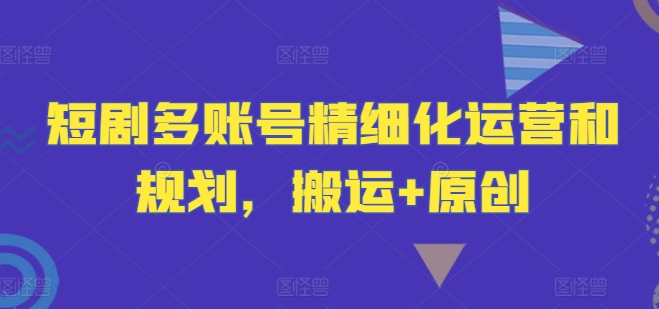 短剧多账号精细化运营和规划，搬运+原创-木白网创
