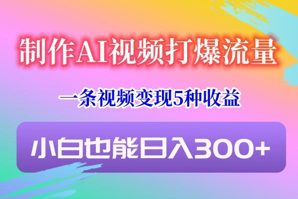 制作AI视频打爆流量，一条视频变现5种收益，小白也能日入300+-木白网创