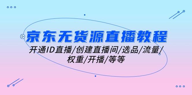 京东无货源直播教程：开通ID直播/创建直播间/选品/流量/权重/开播/等等-木白网创