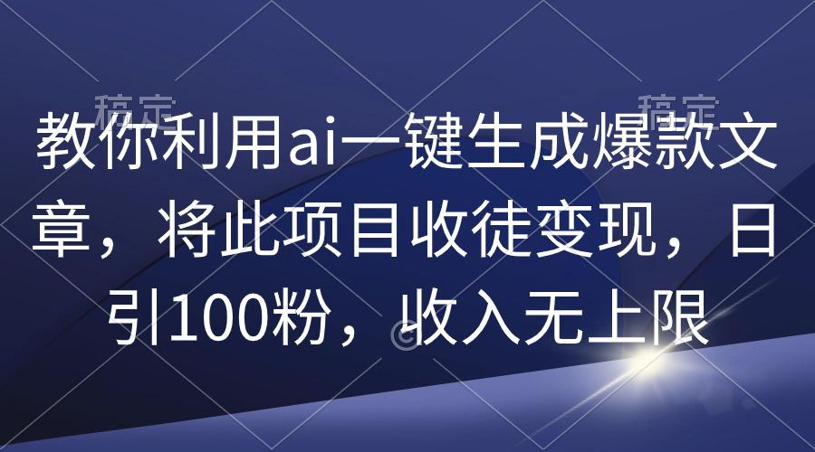 (9495期)教你利用ai一键生成爆款文章，将此项目收徒变现，日引100粉，收入无上限-木白网创