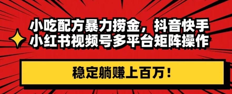 小吃配方暴力捞金，抖音快手小红书视频号多平台矩阵操作，稳定躺赚上百万！-木白网创