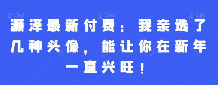 灏泽最新付费：我亲选了几种头像，能让你在新年一直兴旺！-木白网创