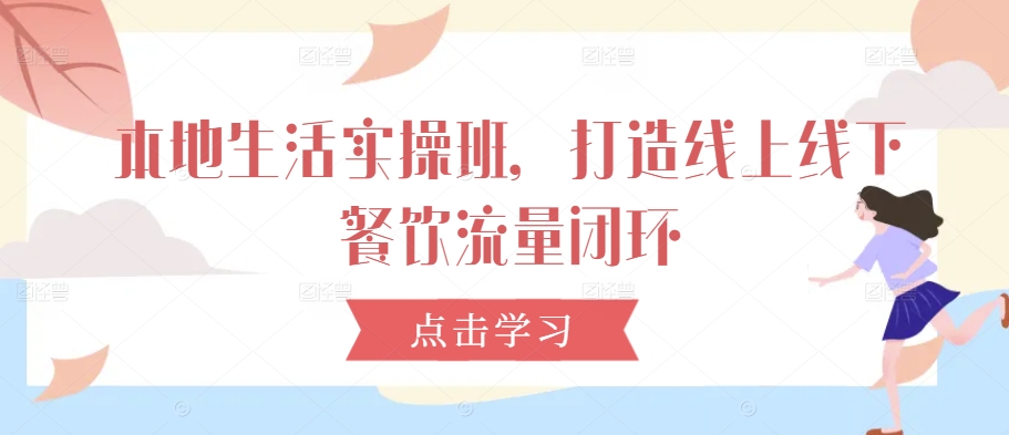 本地生活实操班，打造线上线下餐饮流量闭环-木白网创