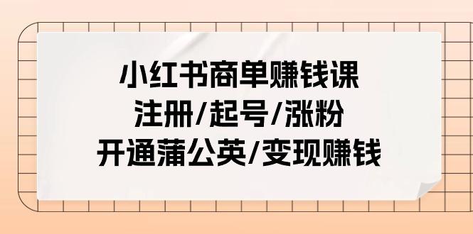 小红书商单赚钱课：注册/起号/涨粉/开通蒲公英/变现赚钱(25节课)-木白网创
