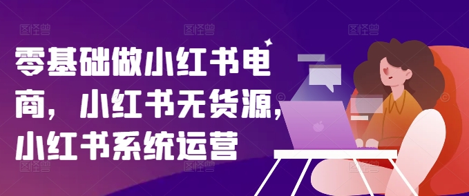零基础做小红书电商，小红书无货源，小红书系统运营-木白网创