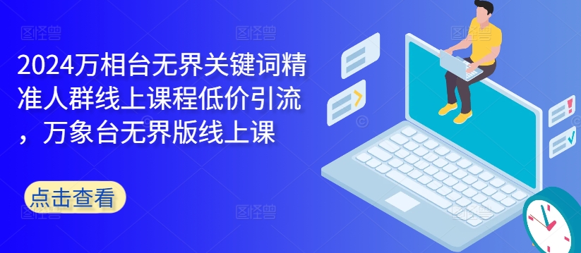 2024万相台无界关键词精准人群线上课程低价引流 ，万象台无界版线上课-木白网创