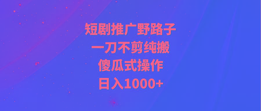 (9586期)短剧推广野路子，一刀不剪纯搬运，傻瓜式操作，日入1000+-木白网创