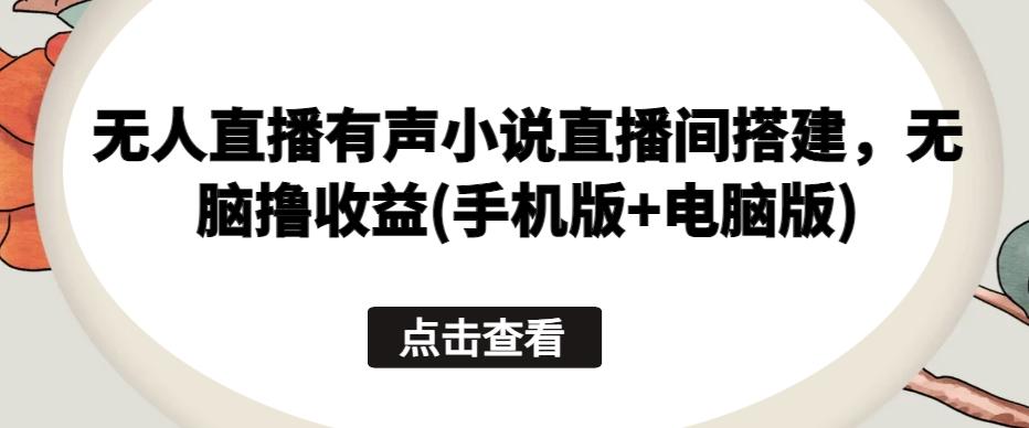 无人直播有声小说直播间搭建，无脑撸收益(手机版+电脑版)-木白网创