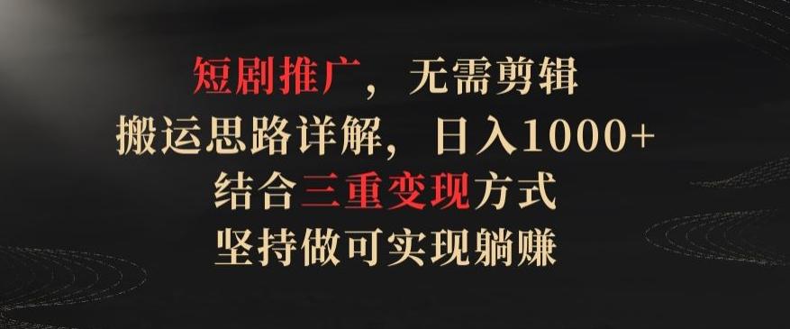 短剧推广，无需剪辑，搬运思路详解，日入1000+，结合三重变现方式，坚持做可实现躺赚【揭秘】-木白网创