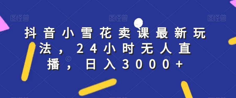 抖音小雪花卖课最新玩法，24小时无人直播，日入3000+【揭秘】-木白网创