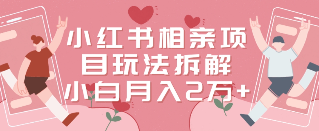 小红书相亲项目玩法拆解，有人通过这个副业项目做到了月收入2万多【揭秘】-木白网创