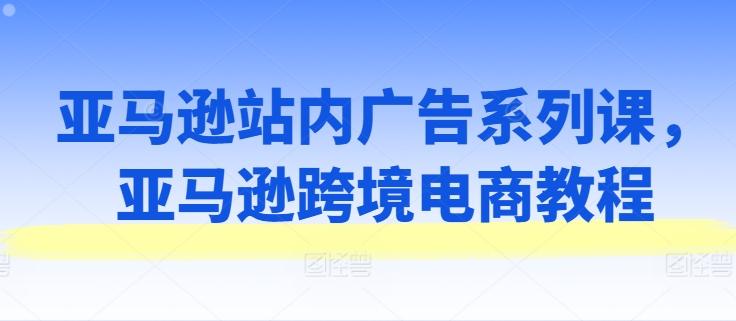 亚马逊站内广告系列课，亚马逊跨境电商教程-木白网创