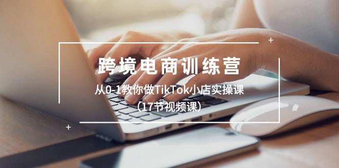 跨境电商训练营：从0-1教你做TikTok小店实操课(17节视频课-木白网创