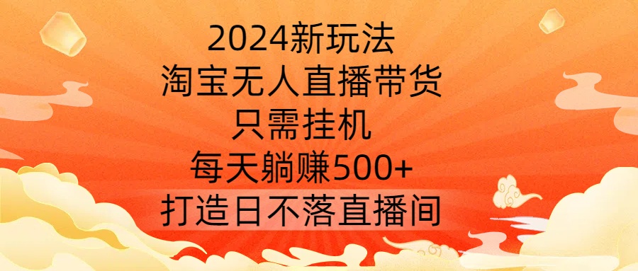 2024新玩法，淘宝无人直播带货，只需挂机，每天躺赚500+ 打造日不落直播间【揭秘】-木白网创