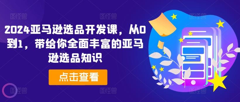 2024亚马逊选品开发课，从0到1，带给你全面丰富的亚马逊选品知识-木白网创