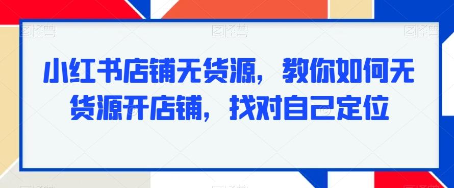 小红书店铺无货源，教你如何无货源开店铺，找对自己定位-木白网创