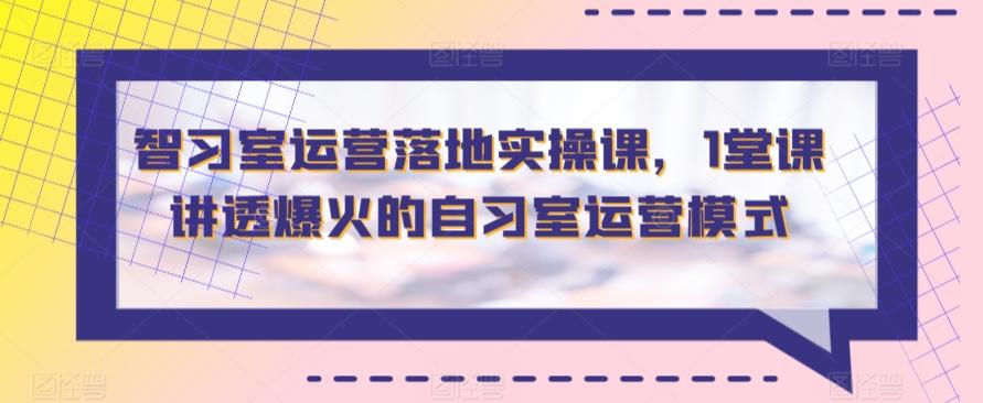 智习室运营落地实操课，1堂课讲透爆火的自习室运营模式-木白网创