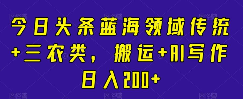 今日头条蓝海领域传统+三农类，搬运+AI写作日入200+-木白网创