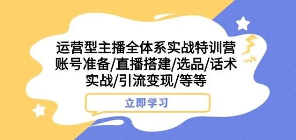 运营型主播全体系实战特训营，账号准备/直播搭建/选品/话术实战/引流变现/等等-木白网创