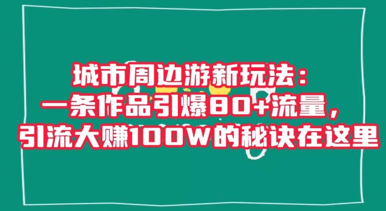 城市周边游新玩法：一条作品引爆80+流量，引流大赚100W的秘诀在这里【揭秘】-木白网创