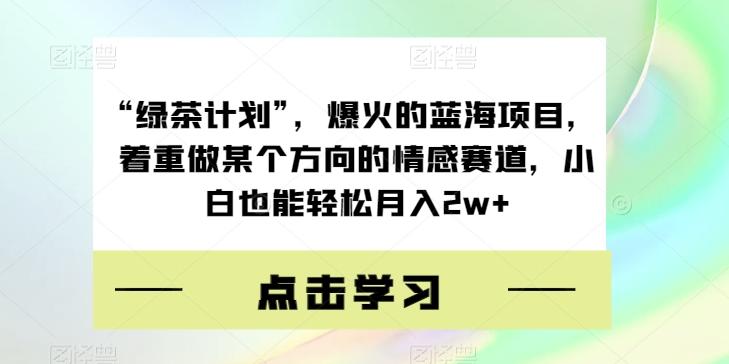 “绿茶计划”，爆火的蓝海项目，着重做某个方向的情感赛道，小白也能轻松月入2w+【揭秘】-木白网创