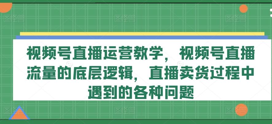 视频号直播运营教学，视频号直播流量的底层逻辑，直播卖货过程中遇到的各种问题-木白网创