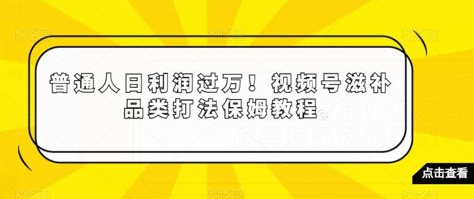 普通人日利润过万！视频号滋补品类打法保姆教程【揭秘】-木白网创