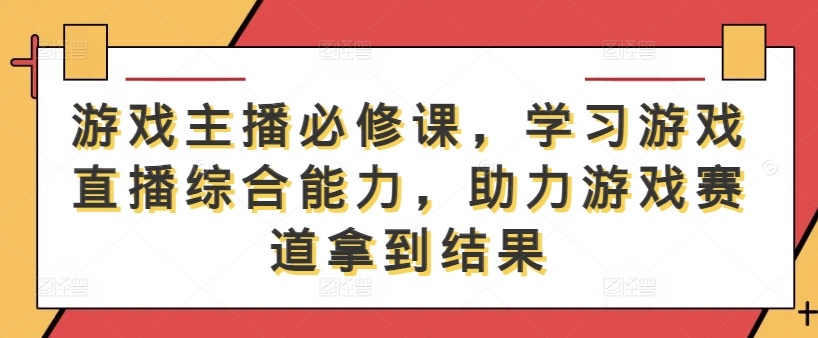 游戏主播必修课，学习游戏直播综合能力，助力游戏赛道拿到结果-木白网创