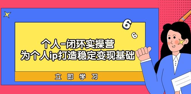 (9331期)个人-闭环实操营：为个人ip打造稳定变现基础，从价值定位/爆款打造/产品…-木白网创