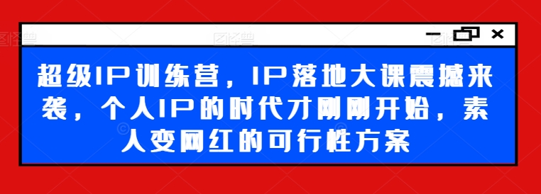 超级IP训练营，IP落地大课震撼来袭，个人IP的时代才刚刚开始，素人变网红的可行性方案-木白网创