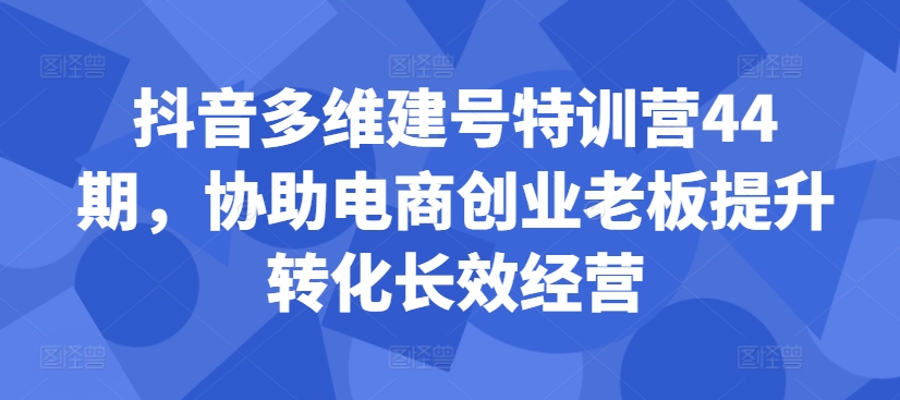 抖音多维建号特训营44期，协助电商创业老板提升转化长效经营-木白网创