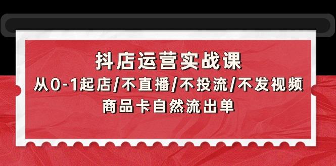 (9705期)抖店运营实战课：从0-1起店/不直播/不投流/不发视频/商品卡自然流出单-木白网创