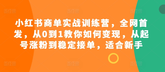 小红书商单实战训练营，全网首发，从0到1教你如何变现，从起号涨粉到稳定接单，适合新手-木白网创