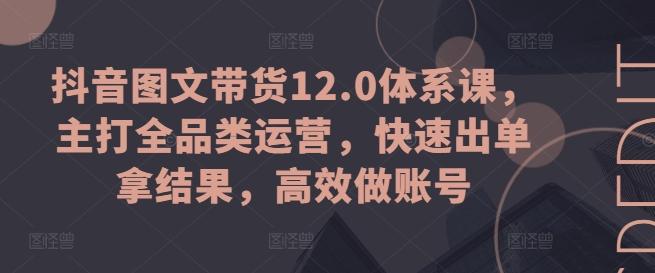 抖音图文带货12.0体系课，主打全品类运营，快速出单拿结果，高效做账号-木白网创