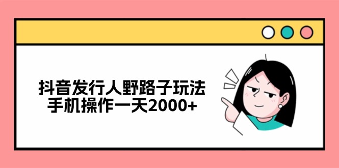 抖音发行人野路子玩法，手机操作一天2000+-木白网创
