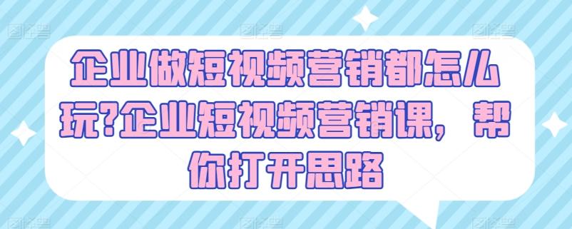 企业做短视频营销都怎么玩?企业短视频营销课，帮你打开思路-木白网创