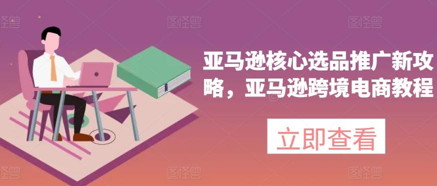亚马逊核心选品推广新攻略，亚马逊跨境电商教程-木白网创