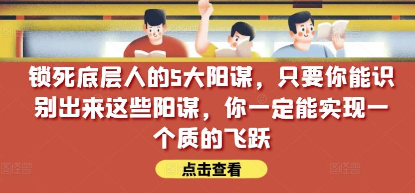 锁死底层人的5大阳谋，只要你能识别出来这些阳谋，你一定能实现一个质的飞跃【付费文章】-木白网创