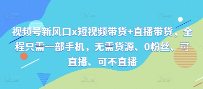视频号新风口x短视频带货+直播带货，全程只需一部手机，无需货源、0粉丝、可直播、可不直播-木白网创