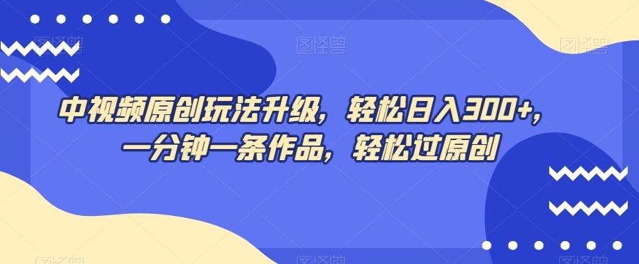 中视频原创玩法升级，轻松日入300+，一分钟一条作品，轻松过原创【揭秘】-木白网创