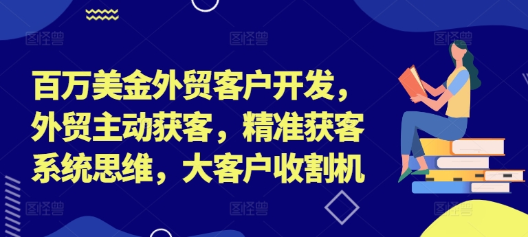 百万美金外贸客户开发，外贸主动获客，精准获客系统思维，大客户收割机-木白网创