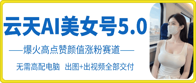 云天AI美女号5.0，爆火高点赞颜值涨粉赛道-木白网创