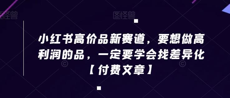 小红书高价品新赛道，要想做高利润的品，一定要学会找差异化【付费文章】-木白网创