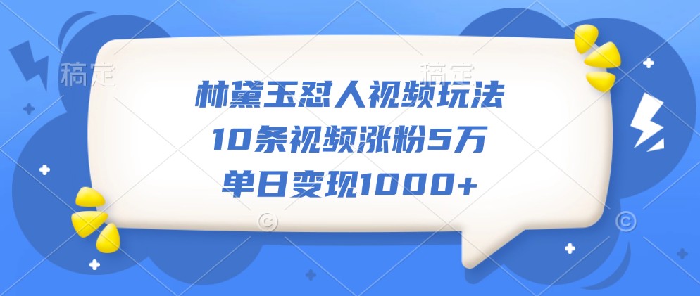 林黛玉怼人视频玩法，10条视频涨粉5万，单日变现1000+-木白网创