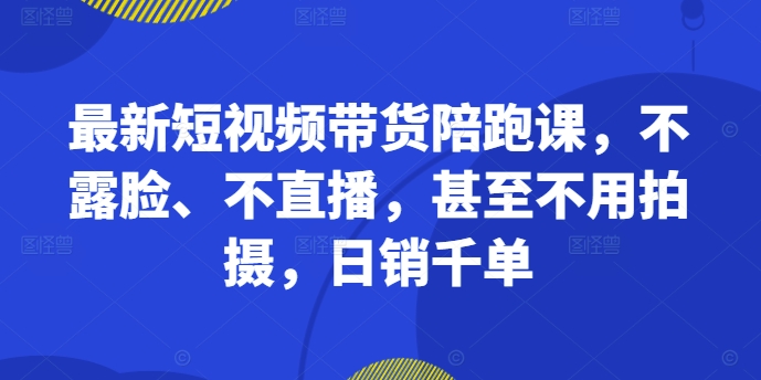 最新短视频带货陪跑课，不露脸、不直播，甚至不用拍摄，日销千单-木白网创