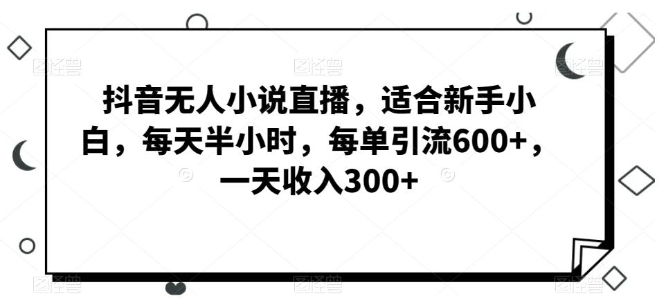抖音无人小说直播，适合新手小白，每天半小时，每单引流600+，一天收入300+-木白网创